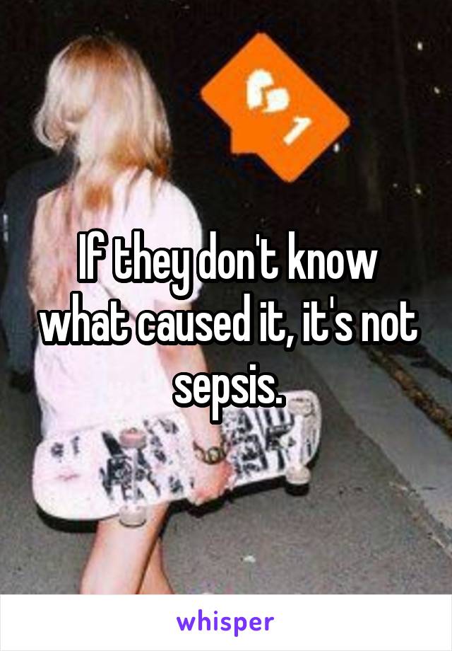 If they don't know what caused it, it's not sepsis.