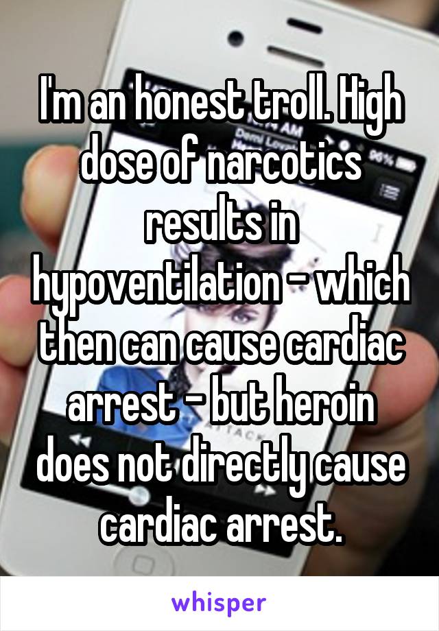 I'm an honest troll. High dose of narcotics results in hypoventilation - which then can cause cardiac arrest - but heroin does not directly cause cardiac arrest.