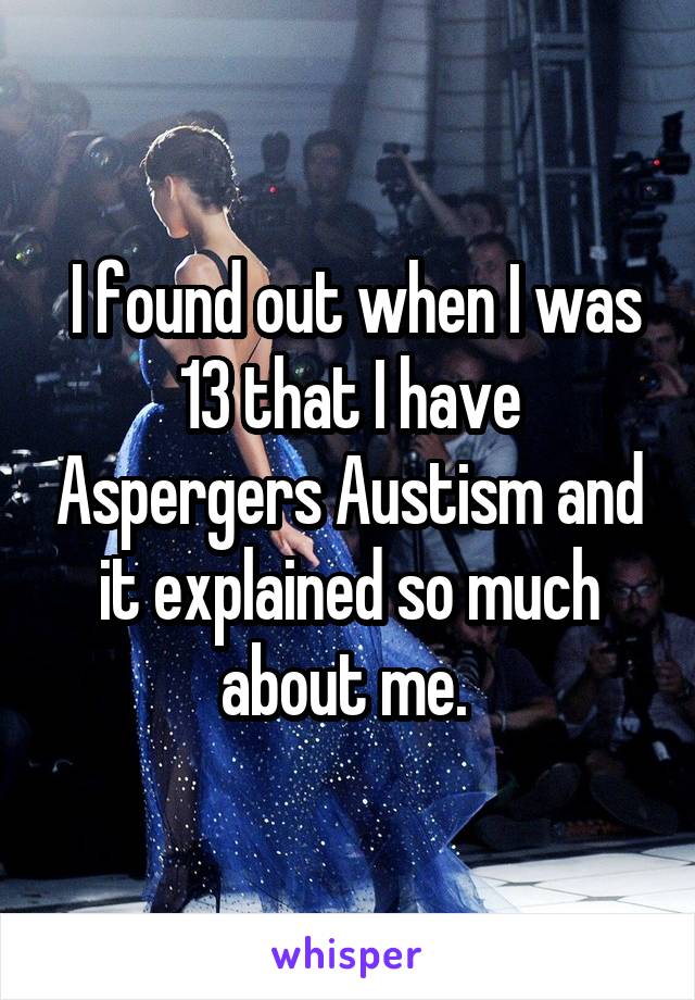  I found out when I was 13 that I have Aspergers Austism and it explained so much about me. 