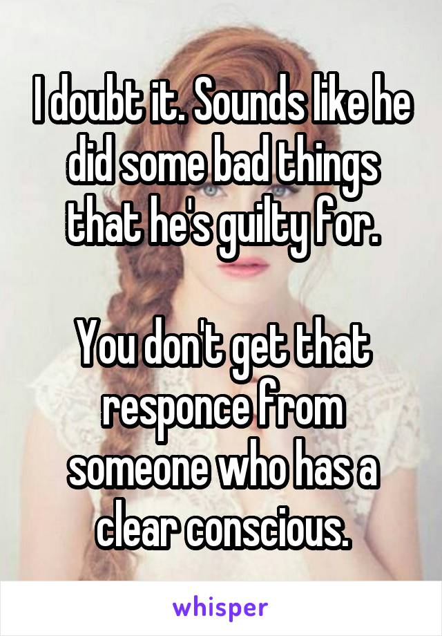 I doubt it. Sounds like he did some bad things that he's guilty for.

You don't get that responce from someone who has a clear conscious.