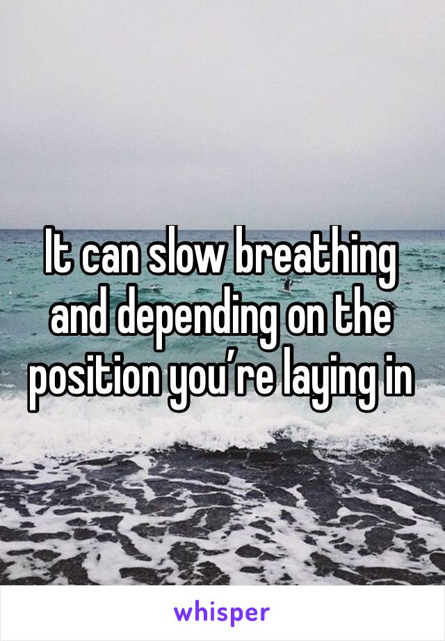 It can slow breathing and depending on the position you’re laying in 