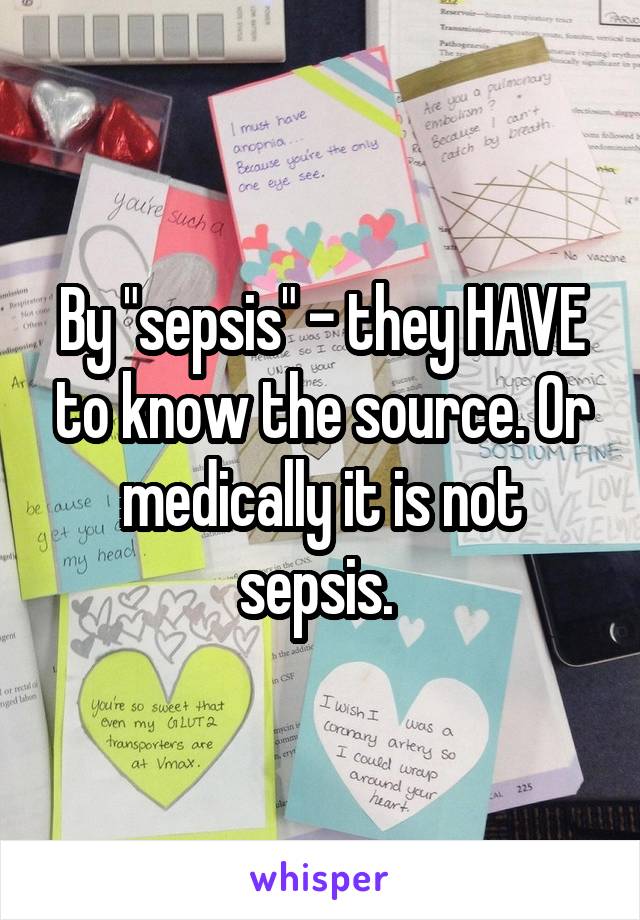 By "sepsis" - they HAVE to know the source. Or medically it is not sepsis. 