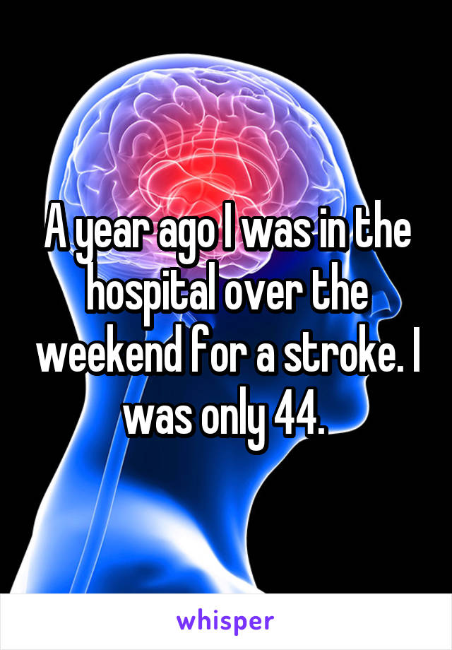 A year ago I was in the hospital over the weekend for a stroke. I was only 44. 