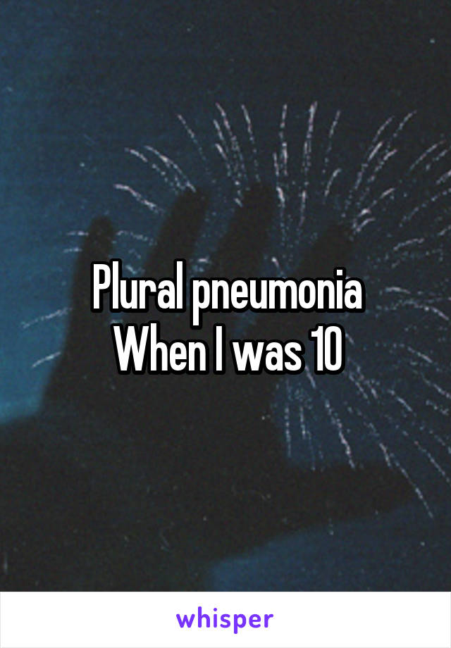 Plural pneumonia
When I was 10