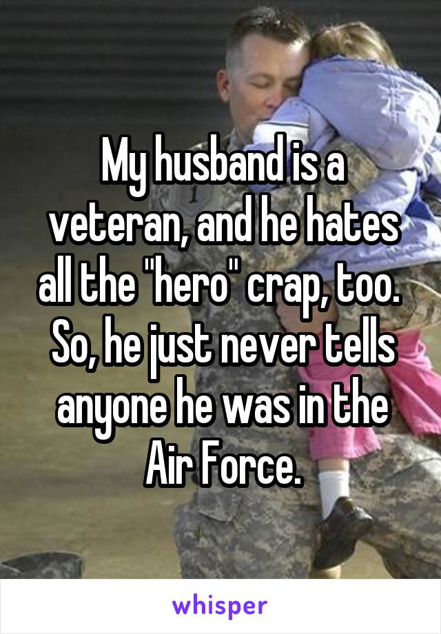 My husband is a veteran, and he hates all the "hero" crap, too.  So, he just never tells anyone he was in the Air Force.