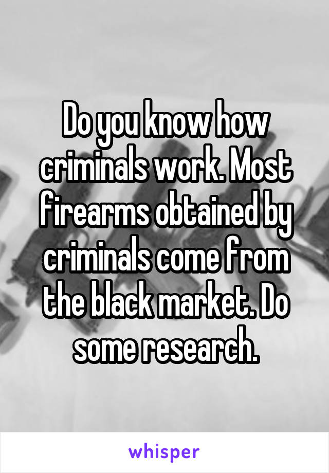 Do you know how criminals work. Most firearms obtained by criminals come from the black market. Do some research.