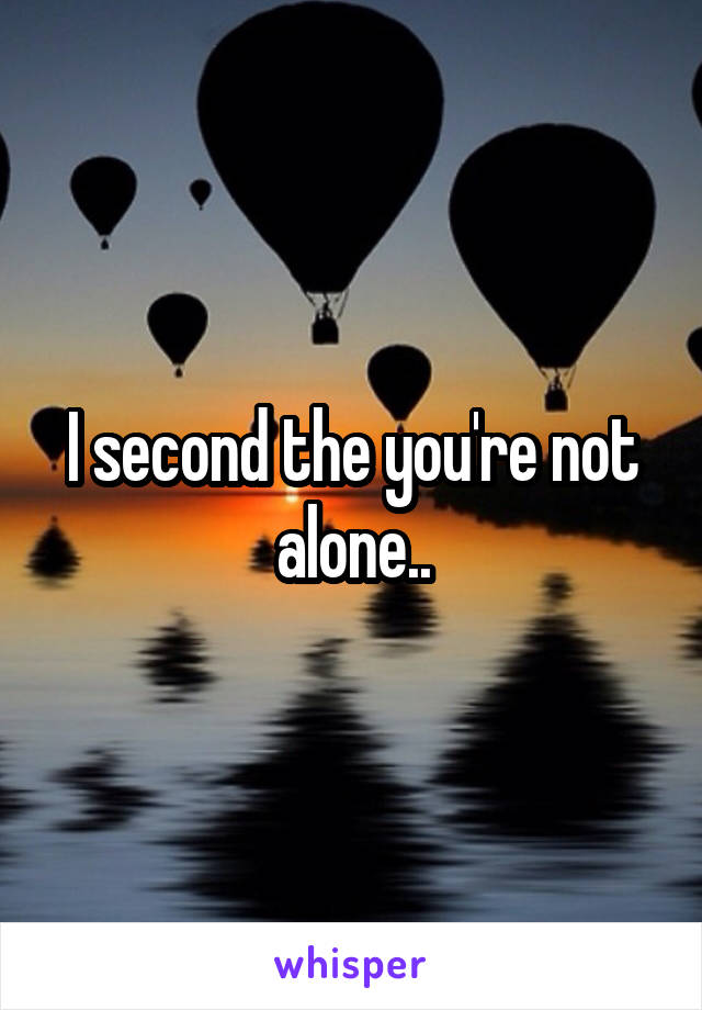 I second the you're not alone..