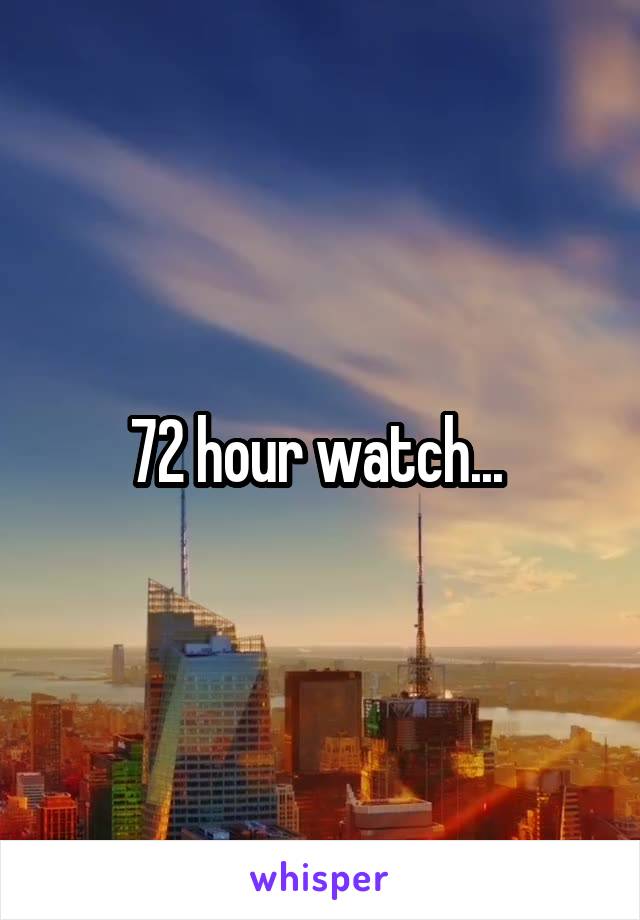72 hour watch... 