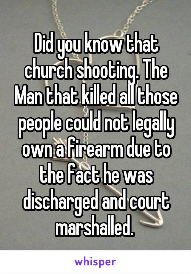 Did you know that church shooting. The Man that killed all those people could not legally own a firearm due to the fact he was discharged and court marshalled. 