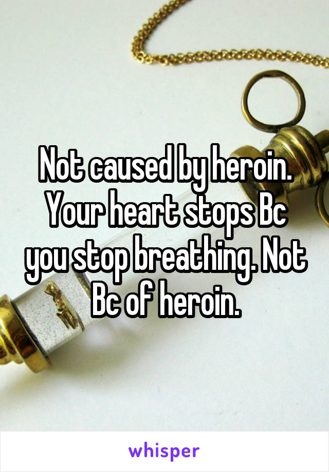 Not caused by heroin. Your heart stops Bc you stop breathing. Not Bc of heroin.