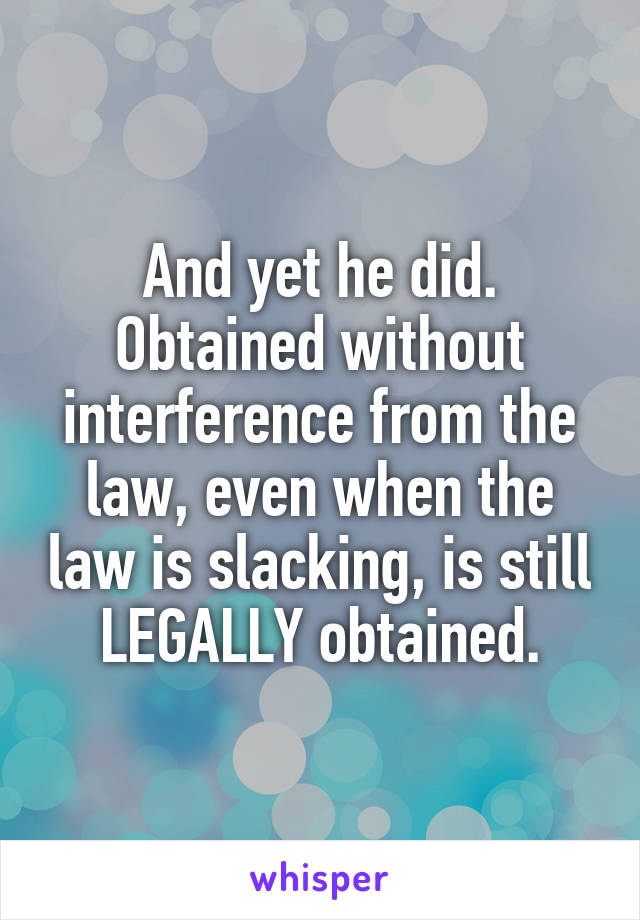 And yet he did. Obtained without interference from the law, even when the law is slacking, is still LEGALLY obtained.