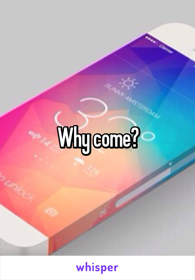 Why come?