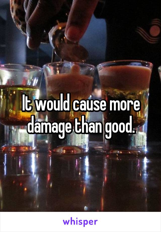 It would cause more damage than good.