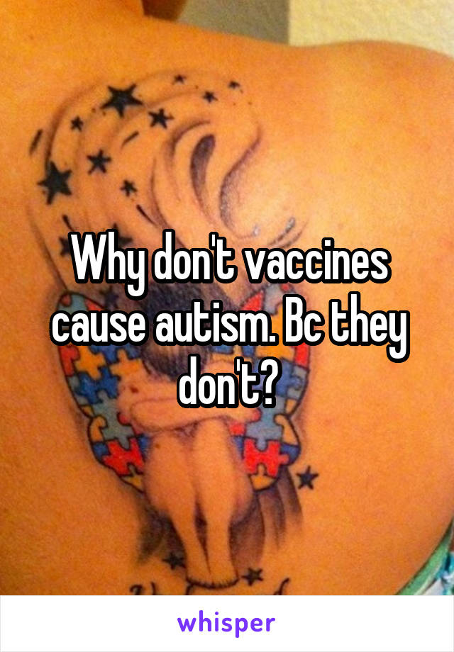 Why don't vaccines cause autism. Bc they don't?