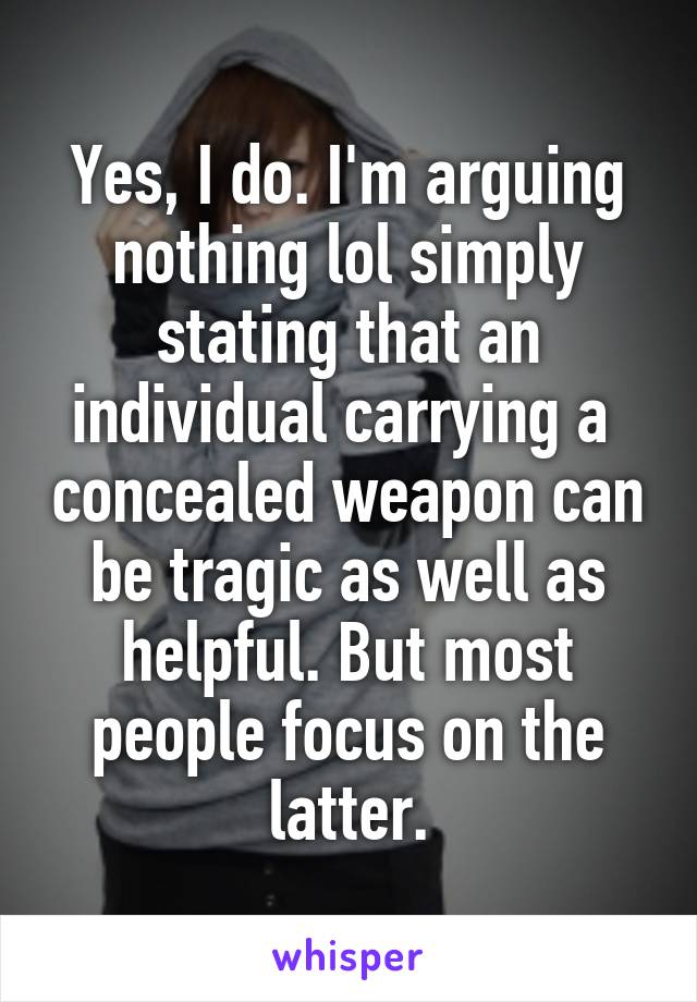 Yes, I do. I'm arguing nothing lol simply stating that an individual carrying a  concealed weapon can be tragic as well as helpful. But most people focus on the latter.