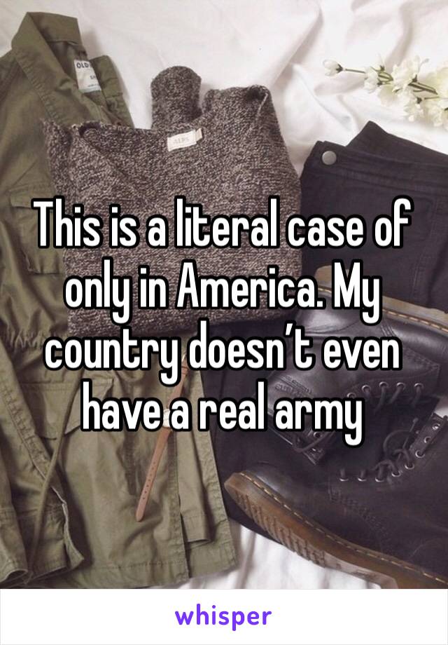 This is a literal case of only in America. My country doesn’t even have a real army