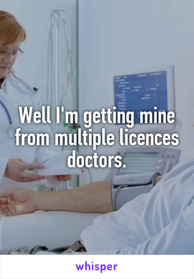 Well I'm getting mine from multiple licences doctors.