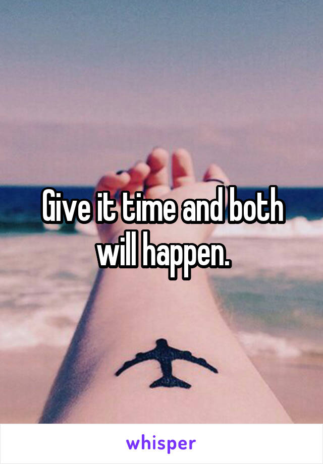 Give it time and both will happen.
