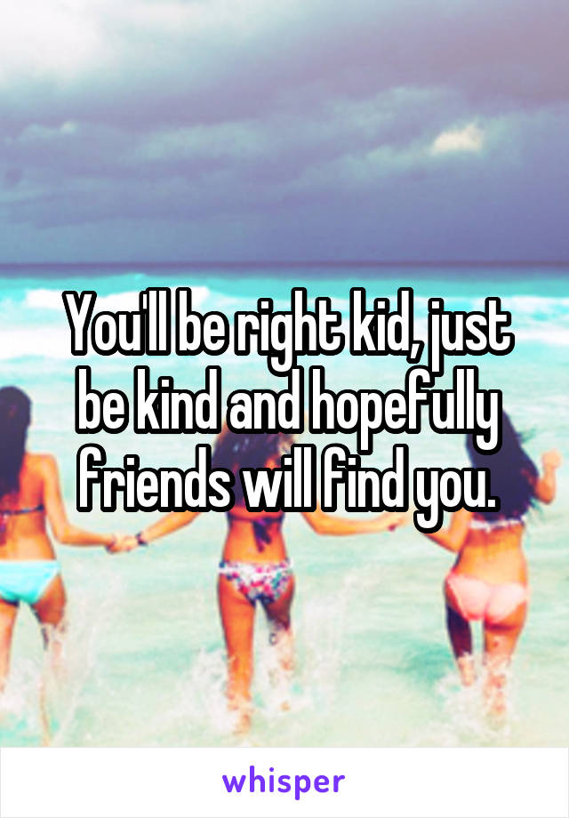 You'll be right kid, just be kind and hopefully friends will find you.