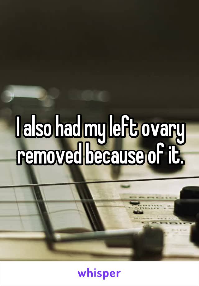 I also had my left ovary removed because of it.