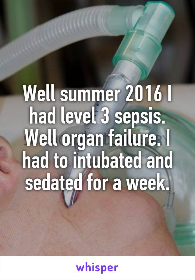 Well summer 2016 I had level 3 sepsis. Well organ failure. I had to intubated and sedated for a week.