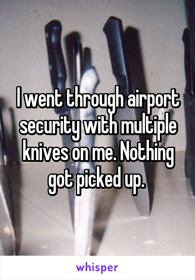 I went through airport security with multiple knives on me. Nothing got picked up. 