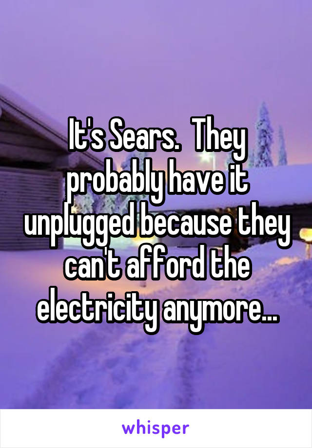 It's Sears.  They probably have it unplugged because they can't afford the electricity anymore...