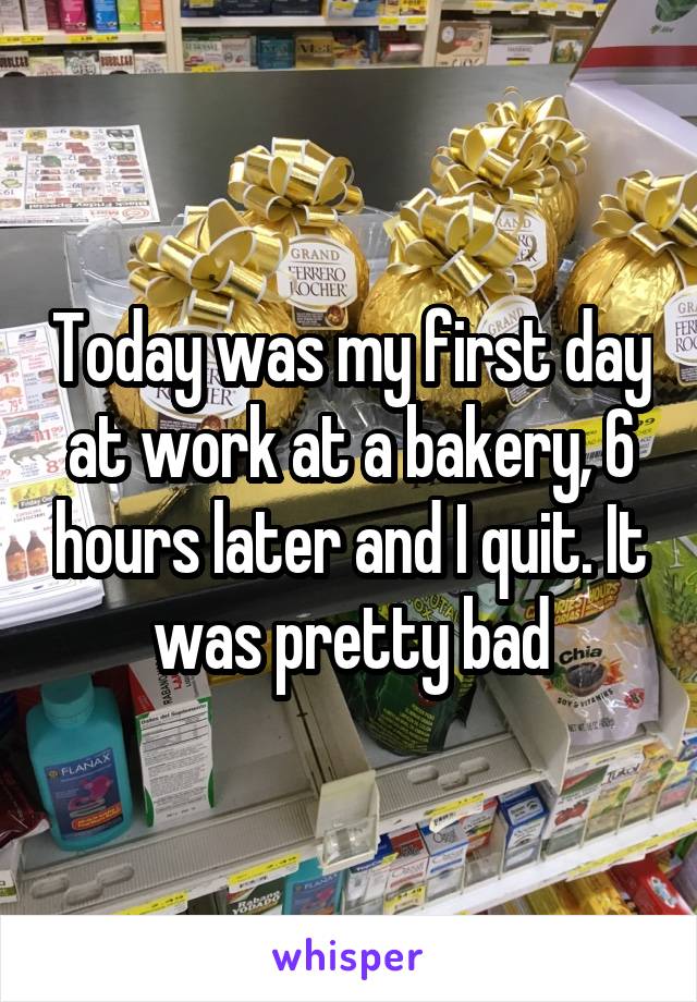 Today was my first day at work at a bakery, 6 hours later and I quit. It was pretty bad