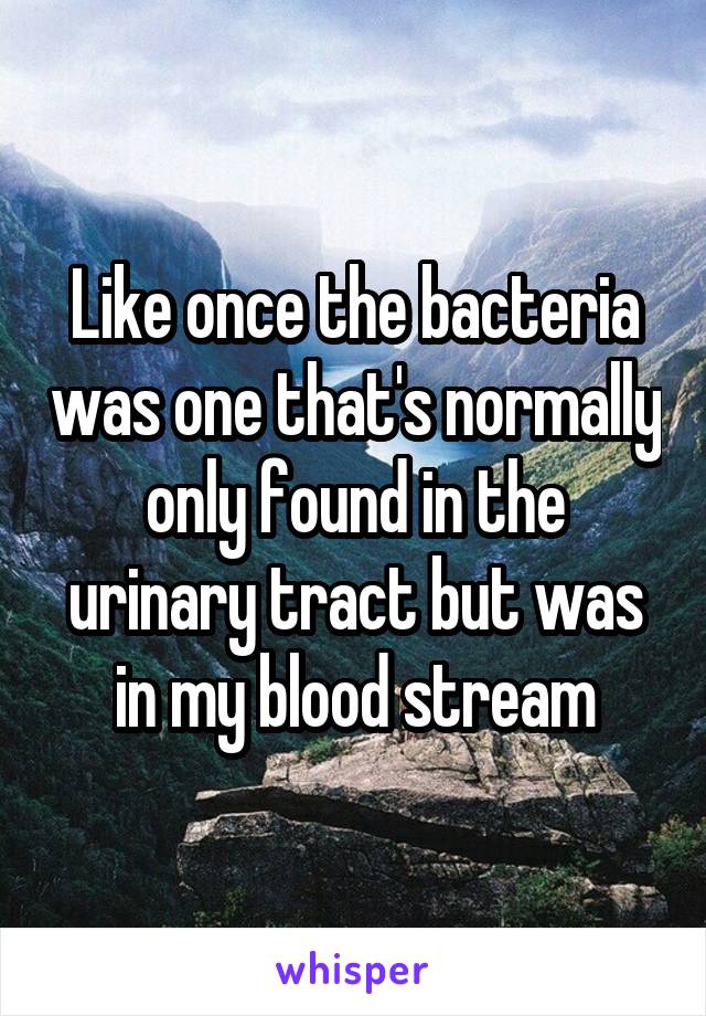 Like once the bacteria was one that's normally only found in the urinary tract but was in my blood stream