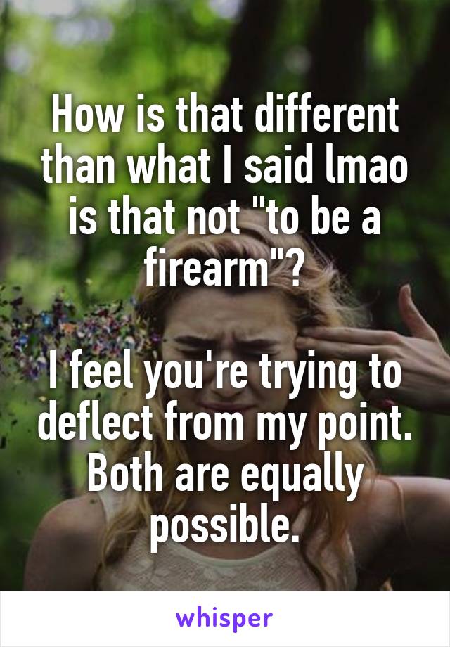 How is that different than what I said lmao is that not "to be a firearm"?

I feel you're trying to deflect from my point. Both are equally possible.