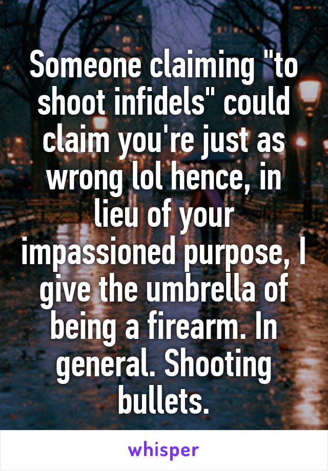 Someone claiming "to shoot infidels" could claim you're just as wrong lol hence, in lieu of your impassioned purpose, I give the umbrella of being a firearm. In general. Shooting bullets.