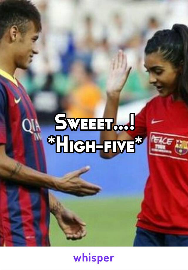Sweeet...! *High-five*