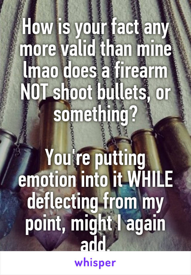 How is your fact any more valid than mine lmao does a firearm NOT shoot bullets, or something?

You're putting emotion into it WHILE deflecting from my point, might I again add.