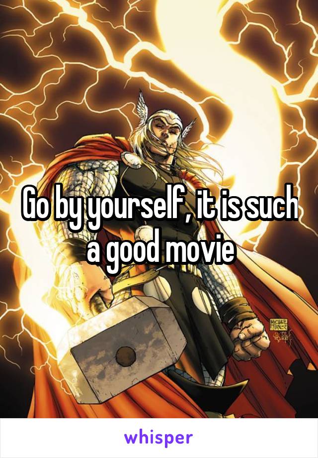 Go by yourself, it is such a good movie