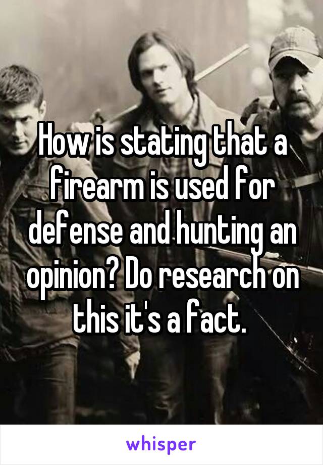 How is stating that a firearm is used for defense and hunting an opinion? Do research on this it's a fact. 