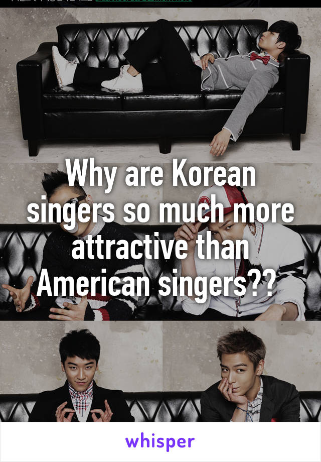 Why are Korean singers so much more attractive than American singers?? 