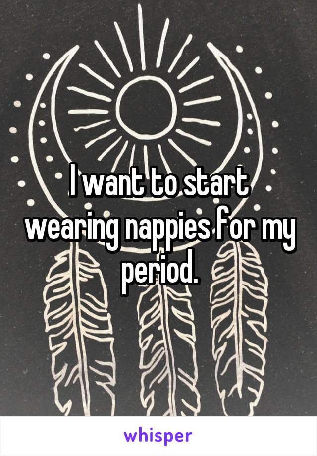 I want to start wearing nappies for my period.