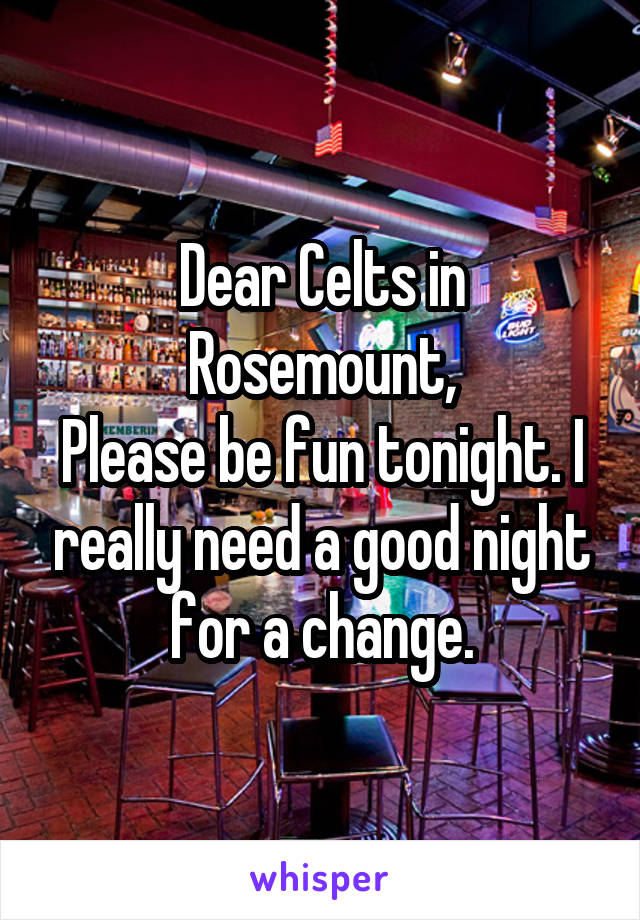 Dear Celts in Rosemount,
Please be fun tonight. I really need a good night for a change.
