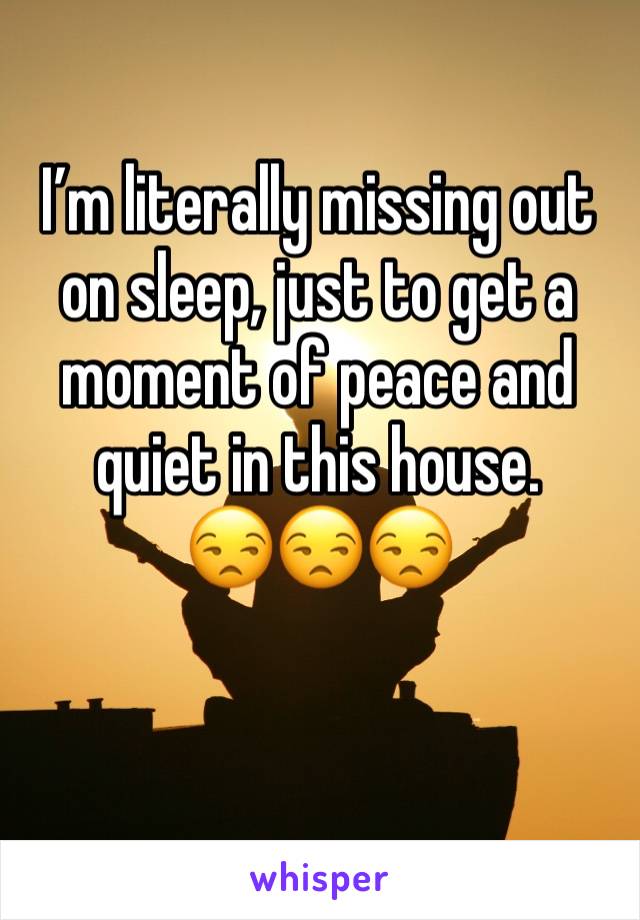 I’m literally missing out on sleep, just to get a moment of peace and quiet in this house.      😒😒😒