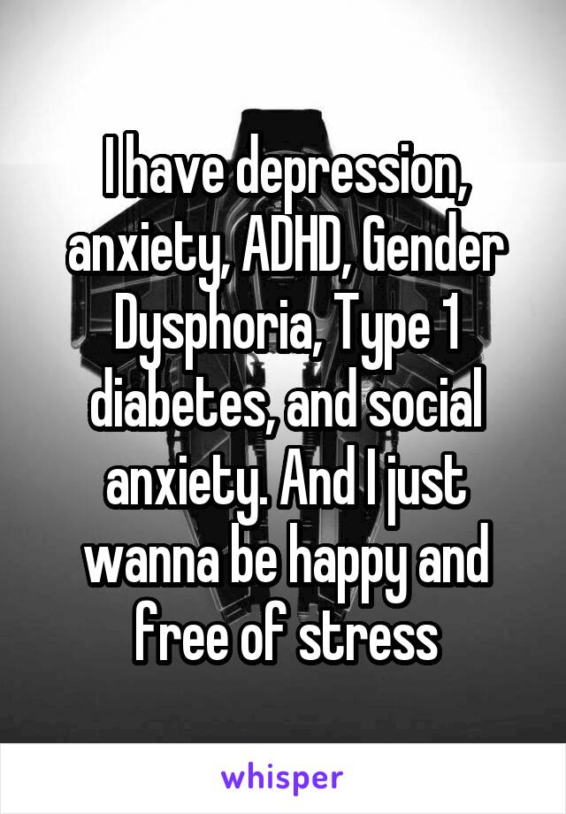 I have depression, anxiety, ADHD, Gender Dysphoria, Type 1 diabetes, and social anxiety. And I just wanna be happy and free of stress