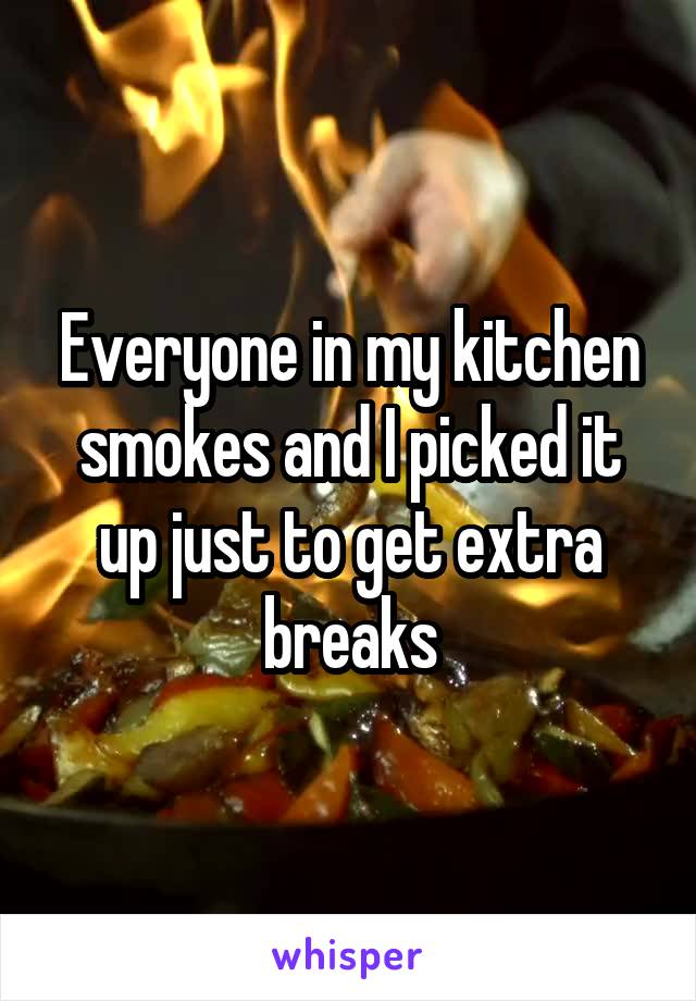 Everyone in my kitchen smokes and I picked it up just to get extra breaks