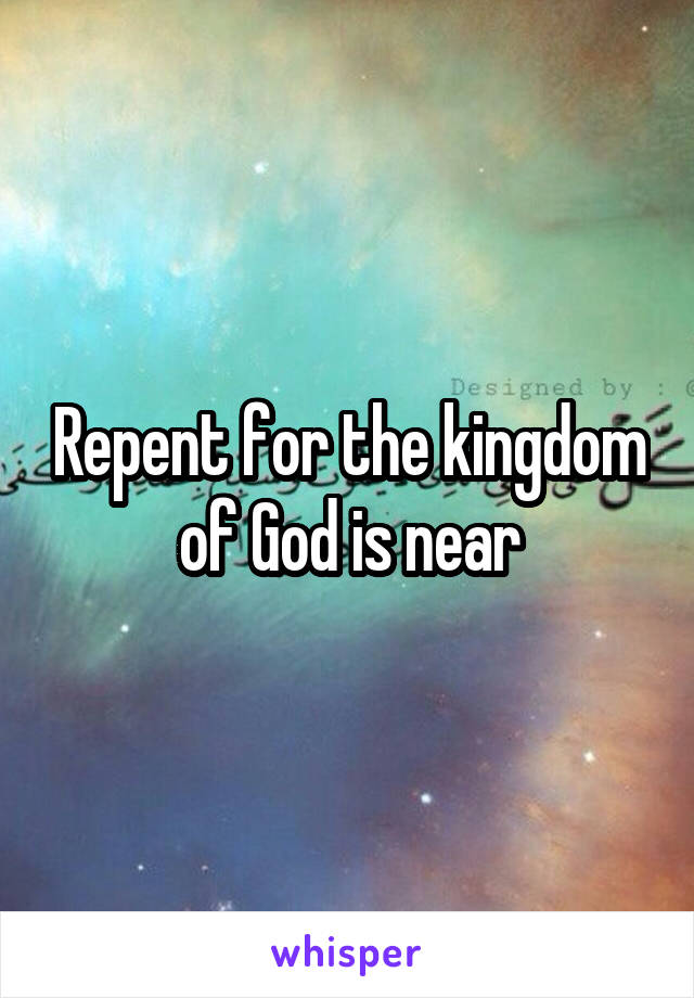 Repent for the kingdom of God is near