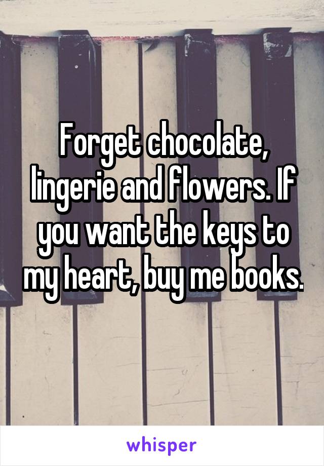 Forget chocolate, lingerie and flowers. If you want the keys to my heart, buy me books. 