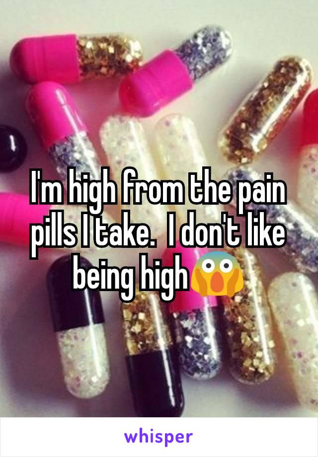 I'm high from the pain pills I take.  I don't like being high😱