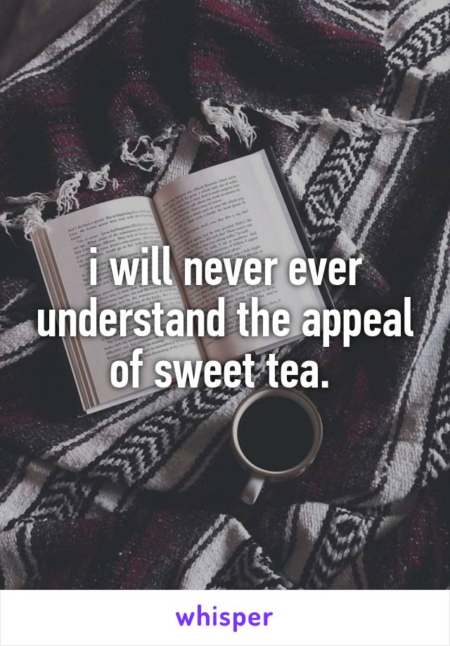 i will never ever understand the appeal of sweet tea. 