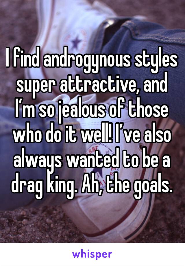 I find androgynous styles super attractive, and I’m so jealous of those who do it well! I’ve also always wanted to be a drag king. Ah, the goals. 