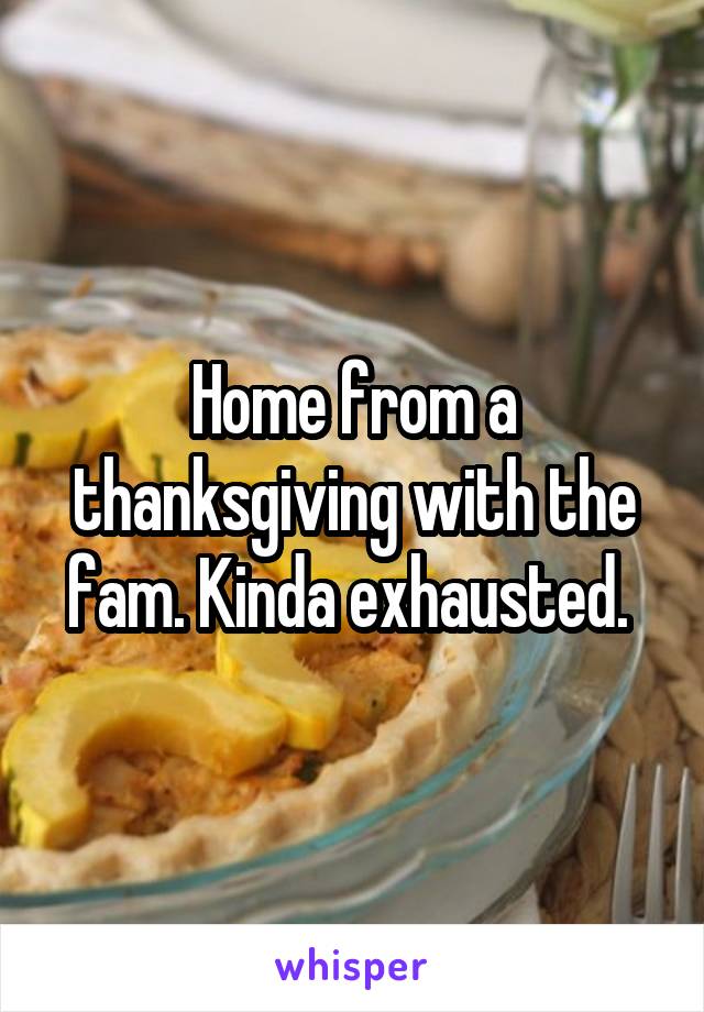 Home from a thanksgiving with the fam. Kinda exhausted. 