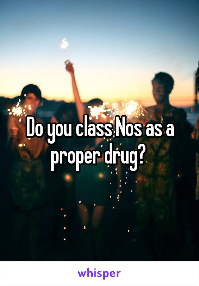 Do you class Nos as a proper drug? 