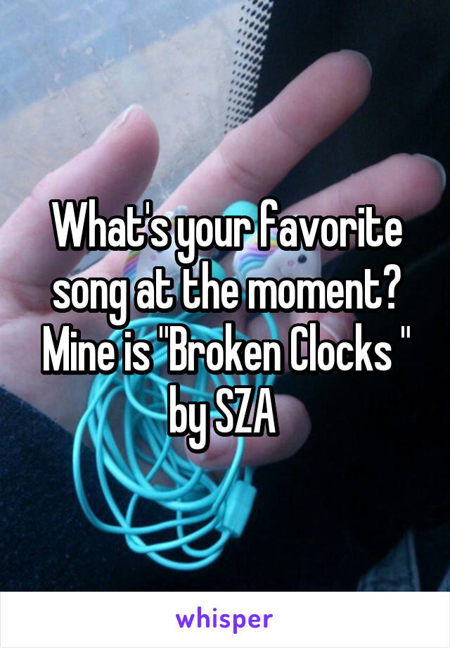 What's your favorite song at the moment? Mine is "Broken Clocks " by SZA 