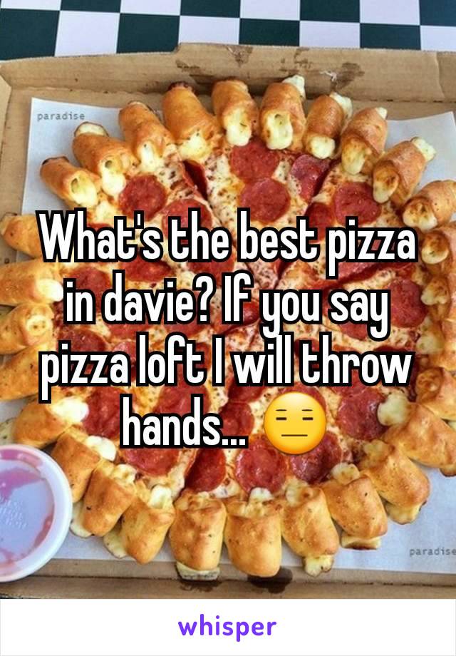 What's the best pizza in davie? If you say pizza loft I will throw hands... 😑